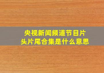 央视新闻频道节目片头片尾合集是什么意思