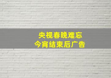 央视春晚难忘今宵结束后广告