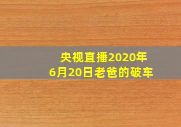 央视直播2020年6月20日老爸的破车