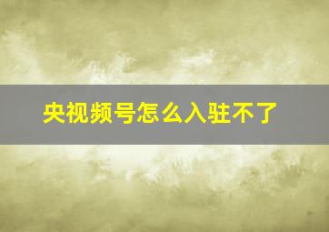 央视频号怎么入驻不了