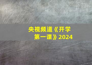 央视频道《开学第一课》2024