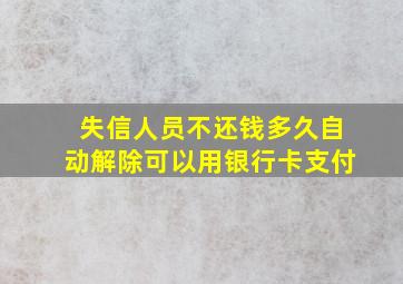 失信人员不还钱多久自动解除可以用银行卡支付