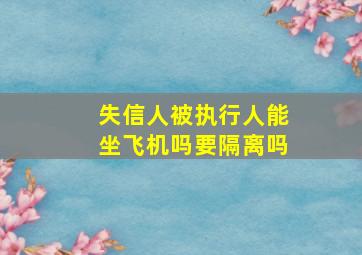 失信人被执行人能坐飞机吗要隔离吗