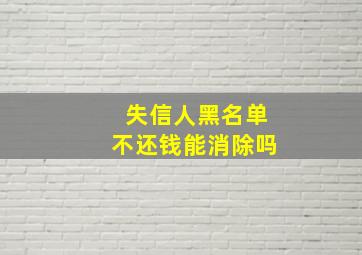 失信人黑名单不还钱能消除吗