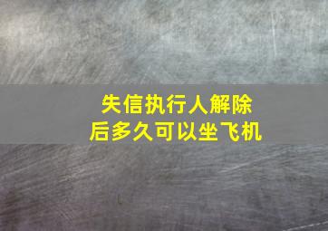 失信执行人解除后多久可以坐飞机