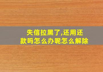 失信拉黑了,还用还款吗怎么办呢怎么解除