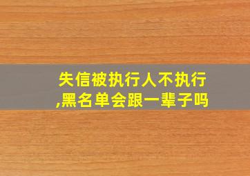 失信被执行人不执行,黑名单会跟一辈子吗