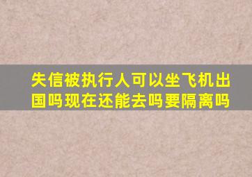 失信被执行人可以坐飞机出国吗现在还能去吗要隔离吗