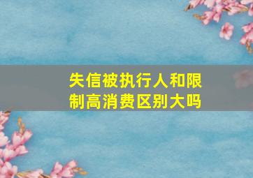 失信被执行人和限制高消费区别大吗