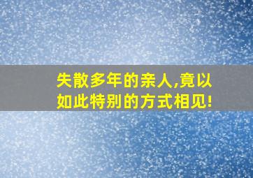 失散多年的亲人,竟以如此特别的方式相见!