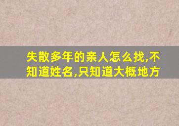 失散多年的亲人怎么找,不知道姓名,只知道大概地方