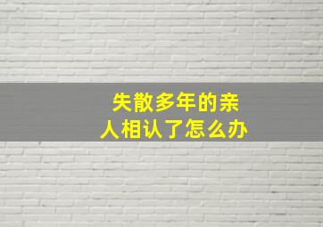 失散多年的亲人相认了怎么办