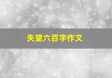 失望六百字作文