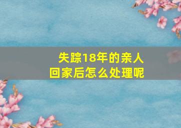 失踪18年的亲人回家后怎么处理呢