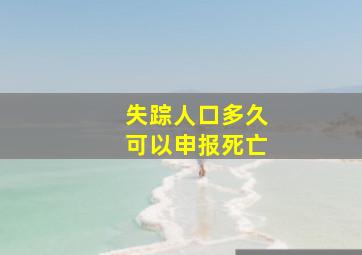 失踪人口多久可以申报死亡