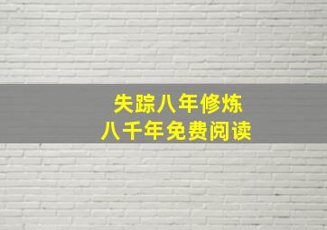 失踪八年修炼八千年免费阅读