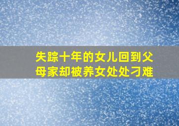 失踪十年的女儿回到父母家却被养女处处刁难