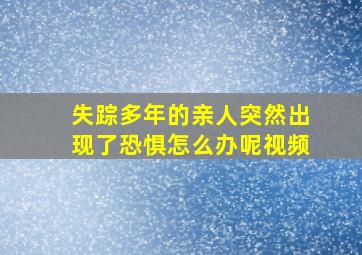 失踪多年的亲人突然出现了恐惧怎么办呢视频