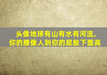 头像地球有山有水有河流,你的腰像人到你的屁股下面高