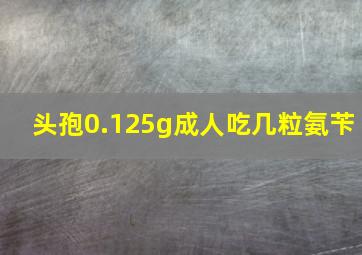 头孢0.125g成人吃几粒氨苄