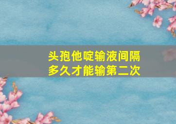 头孢他啶输液间隔多久才能输第二次