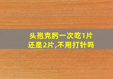 头孢克肟一次吃1片还是2片,不用打针吗