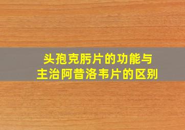 头孢克肟片的功能与主治阿昔洛韦片的区别