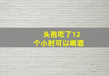 头孢吃了12个小时可以喝酒