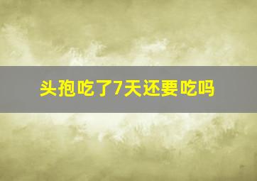 头孢吃了7天还要吃吗