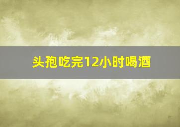 头孢吃完12小时喝酒