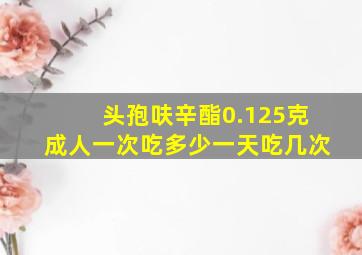 头孢呋辛酯0.125克成人一次吃多少一天吃几次