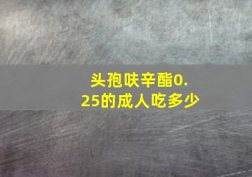 头孢呋辛酯0.25的成人吃多少