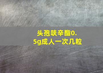 头孢呋辛酯0.5g成人一次几粒