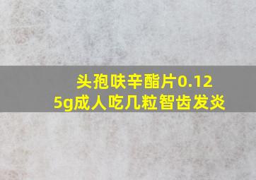 头孢呋辛酯片0.125g成人吃几粒智齿发炎