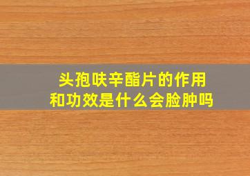 头孢呋辛酯片的作用和功效是什么会脸肿吗