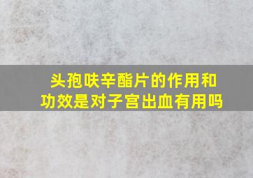 头孢呋辛酯片的作用和功效是对子宫出血有用吗