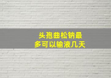 头孢曲松钠最多可以输液几天