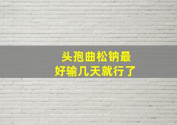 头孢曲松钠最好输几天就行了