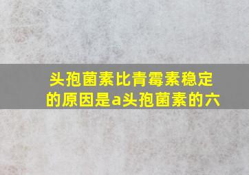 头孢菌素比青霉素稳定的原因是a头孢菌素的六