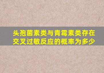 头孢菌素类与青霉素类存在交叉过敏反应的概率为多少