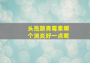 头孢跟青霉素哪个消炎好一点呢