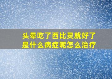 头晕吃了西比灵就好了是什么病症呢怎么治疗