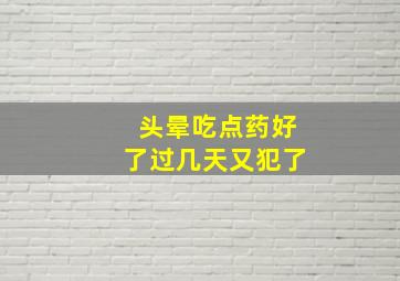 头晕吃点药好了过几天又犯了