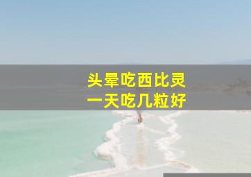 头晕吃西比灵一天吃几粒好