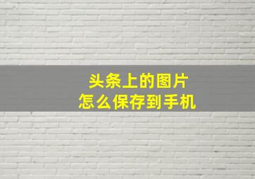 头条上的图片怎么保存到手机