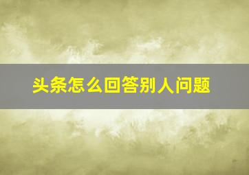 头条怎么回答别人问题