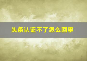 头条认证不了怎么回事