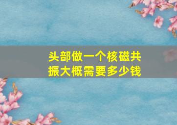 头部做一个核磁共振大概需要多少钱