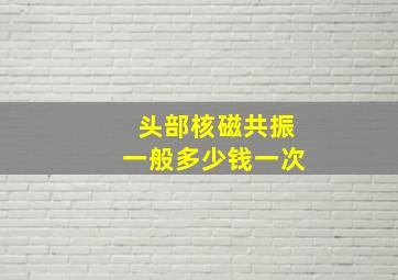 头部核磁共振一般多少钱一次