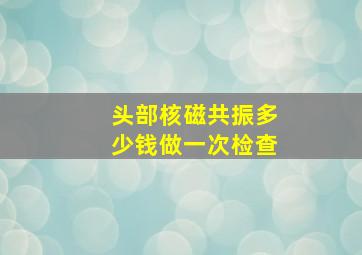 头部核磁共振多少钱做一次检查